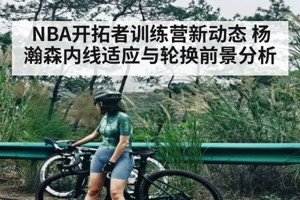 NBA开拓者训练营新动态 杨瀚森内线适应与轮换前景分析 | kaiyun