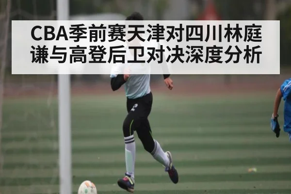 CBA季前赛天津对四川林庭谦与高登后卫对决深度分析 | kaiyun