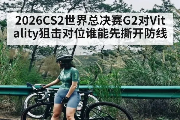 2026CS2世界总决赛G2对Vitality狙击对位谁能先撕开防线 | kaiyun