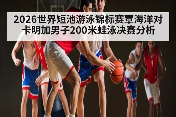 2026世界短池游泳锦标赛覃海洋对卡明加男子200米蛙泳决赛分析 | kaiyun