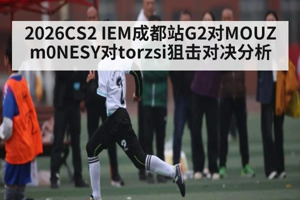 2026CS2 IEM成都站G2对MOUZ m0NESY对torzsi狙击对决分析