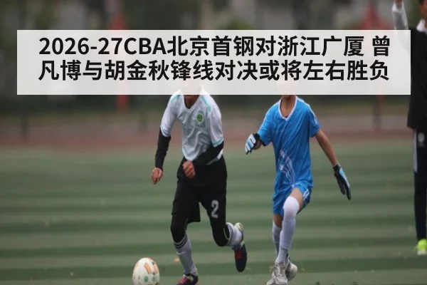 2026-27CBA北京首钢对浙江广厦 曾凡博与胡金秋锋线对决或将左右胜负