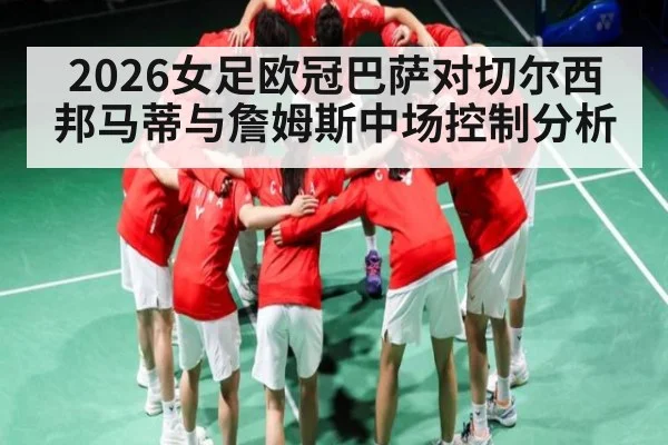 2026女足欧冠巴萨对切尔西 邦马蒂与詹姆斯中场控制分析